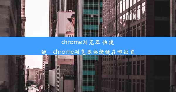 chrome浏览器 快捷键—chrome浏览器快捷键在哪设置