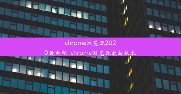 chrome浏览器2020最新版_chrome浏览器最新版本