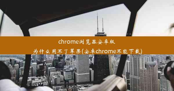 chrome浏览器安卓版为什么用不了苹果(安卓chrome不能下载)