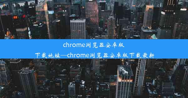 chrome浏览器安卓版下载地址—chrome浏览器安卓版下载最新