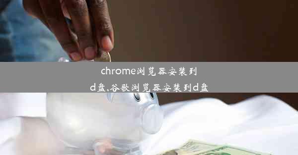 chrome浏览器安装到d盘,谷歌浏览器安装到d盘