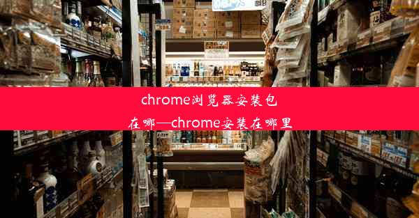 chrome浏览器安装包在哪—chrome安装在哪里