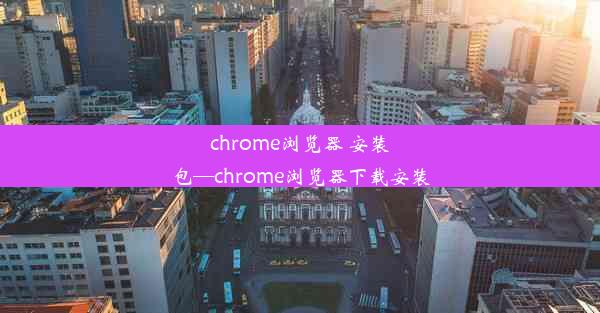 chrome浏览器 安装包—chrome浏览器下载安装