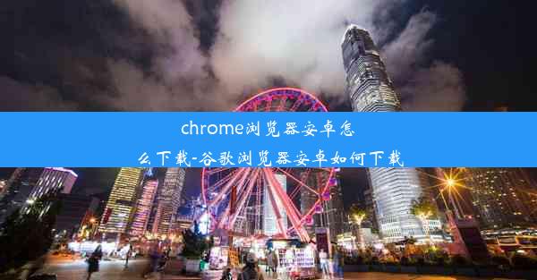 chrome浏览器安卓怎么下载-谷歌浏览器安卓如何下载