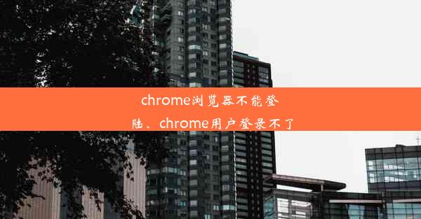 chrome浏览器不能登陆、chrome用户登录不了