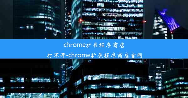 chrome扩展程序商店打不开-chrome扩展程序商店官网