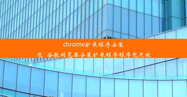 chrome扩展程序安装包_谷歌浏览器安装扩展程序程序包无效