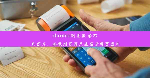 chrome浏览器 看不到图片、谷歌浏览器无法显示网页图片