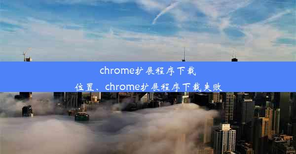 chrome扩展程序下载位置、chrome扩展程序下载失败