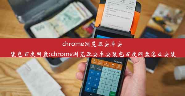 chrome浏览器安卓安装包百度网盘;chrome浏览器安卓安装包百度网盘怎么安装