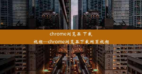 chrome浏览器 下载视频—chrome浏览器下载网页视频