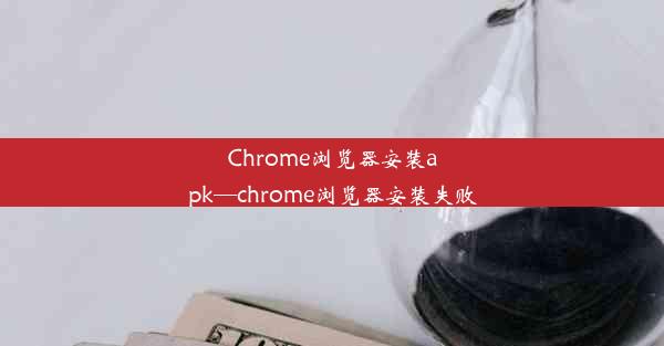 Chrome浏览器安装apk—chrome浏览器安装失败