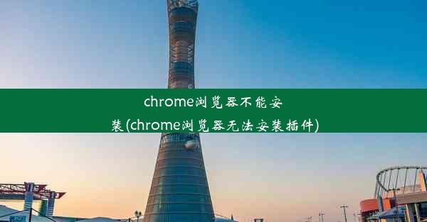 chrome浏览器不能安装(chrome浏览器无法安装插件)