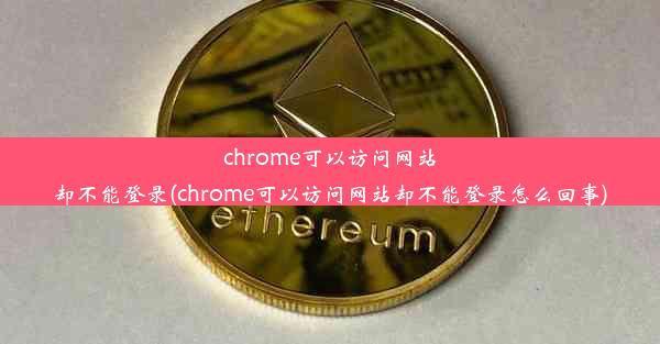 chrome可以访问网站却不能登录(chrome可以访问网站却不能登录怎么回事)