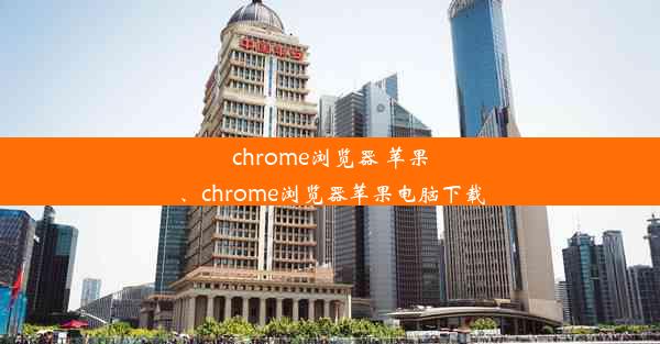 chrome浏览器 苹果、chrome浏览器苹果电脑下载