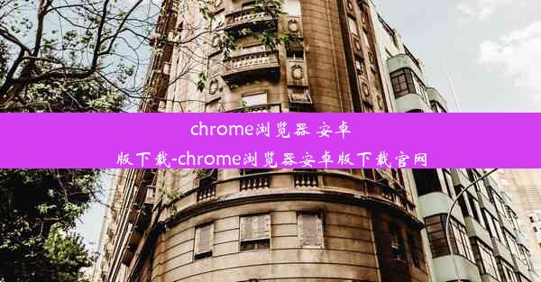 chrome浏览器 安卓版下载-chrome浏览器安卓版下载官网