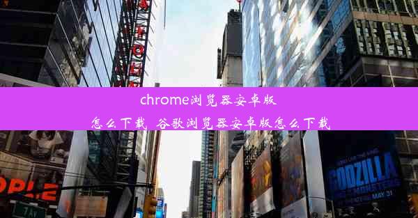 chrome浏览器安卓版怎么下载_谷歌浏览器安卓版怎么下载