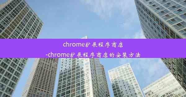 chrome扩展程序商店-chrome扩展程序商店的安装方法