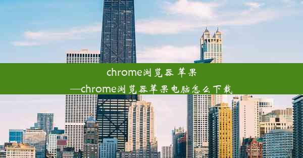 chrome浏览器 苹果—chrome浏览器苹果电脑怎么下载