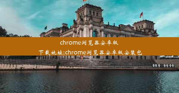 chrome浏览器安卓版下载地址;chrome浏览器安卓版安装包