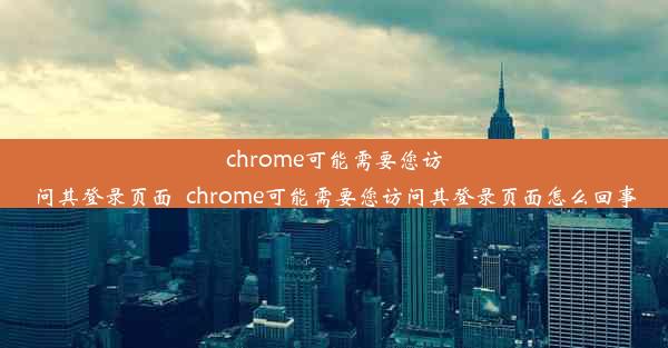 chrome可能需要您访问其登录页面_chrome可能需要您访问其登录页面怎么回事