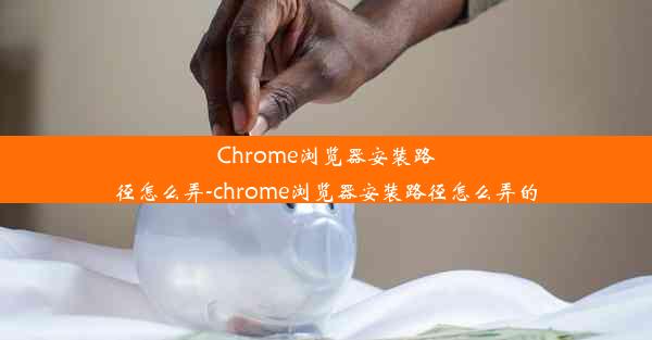 Chrome浏览器安装路径怎么弄-chrome浏览器安装路径怎么弄的