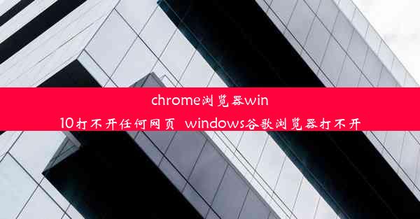 chrome浏览器win10打不开任何网页_windows谷歌浏览器打不开