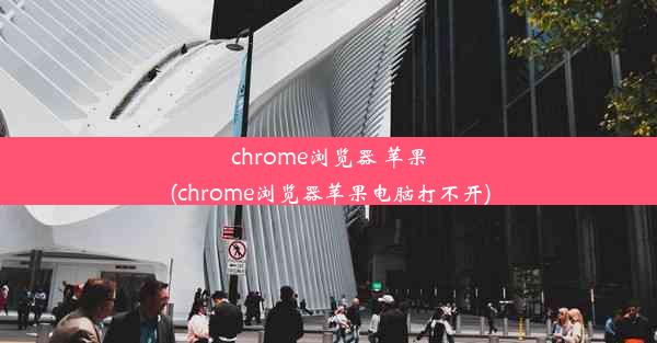 chrome浏览器 苹果(chrome浏览器苹果电脑打不开)