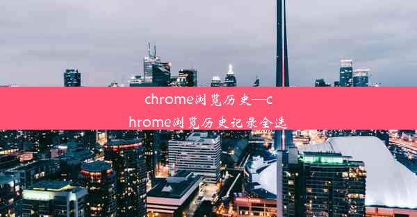 chrome浏览历史—chrome浏览历史记录全选