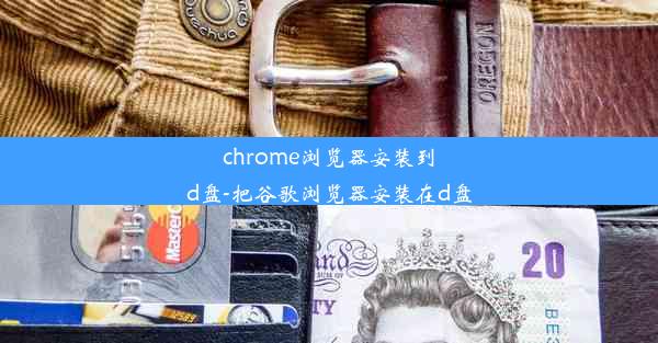 chrome浏览器安装到d盘-把谷歌浏览器安装在d盘