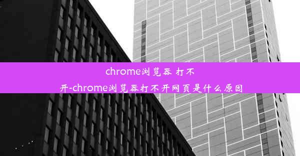 chrome浏览器 打不开-chrome浏览器打不开网页是什么原因