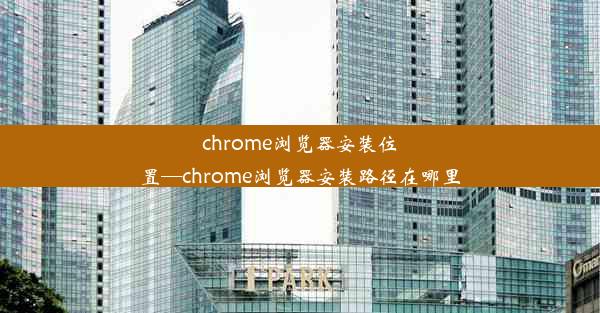 chrome浏览器安装位置—chrome浏览器安装路径在哪里