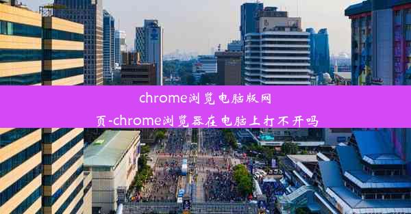 chrome浏览电脑版网页-chrome浏览器在电脑上打不开吗