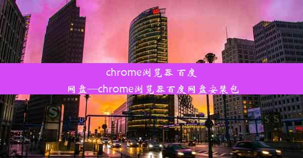 chrome浏览器 百度网盘—chrome浏览器百度网盘安装包