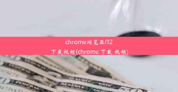 chrome浏览器f12下载视频(chrome 下载 视频)