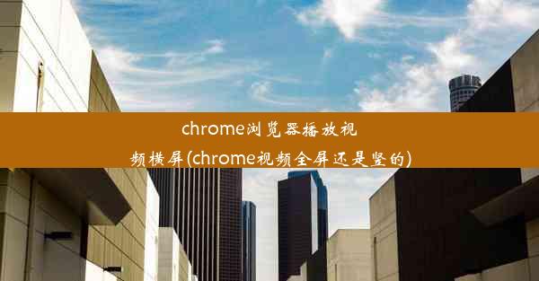 chrome浏览器播放视频横屏(chrome视频全屏还是竖的)