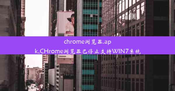 chrome浏览器.apk,CHrome浏览器已停止支持WIN7系统