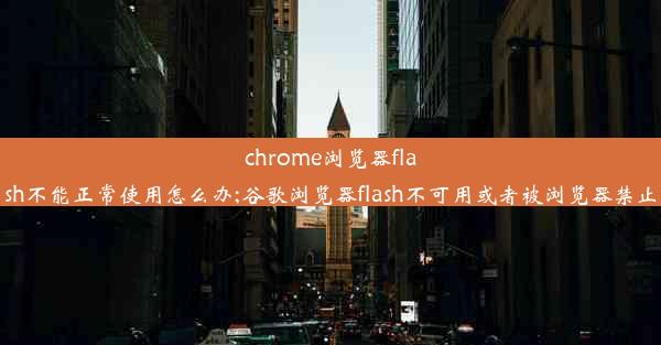 chrome浏览器flash不能正常使用怎么办;谷歌浏览器flash不可用或者被浏览器禁止