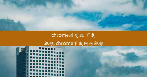 chrome浏览器 下载视频;chrome下载网络视频