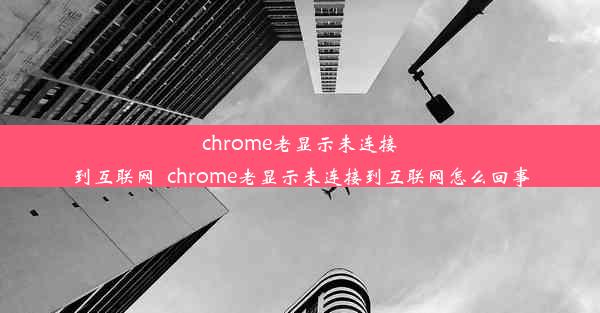 chrome老显示未连接到互联网_chrome老显示未连接到互联网怎么回事