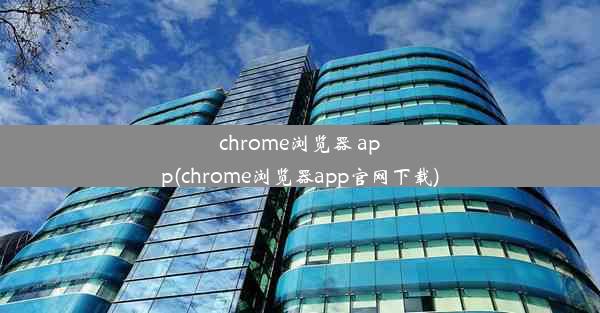 chrome浏览器 app(chrome浏览器app官网下载)