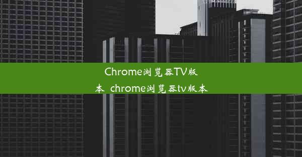 Chrome浏览器TV版本_chrome浏览器tv版本