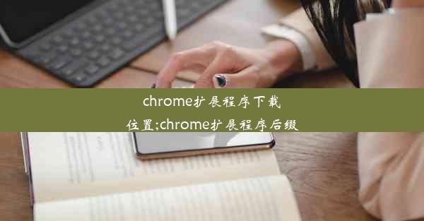 chrome扩展程序下载位置;chrome扩展程序后缀