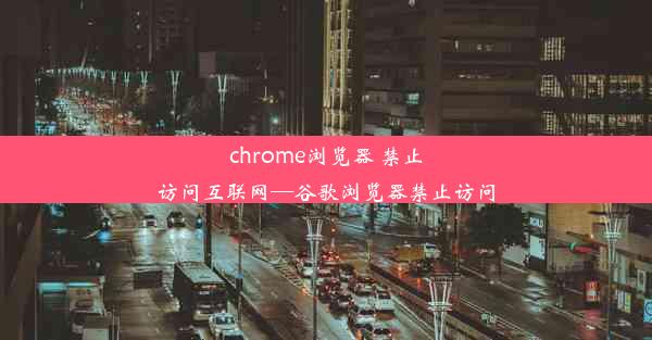 chrome浏览器 禁止访问互联网—谷歌浏览器禁止访问