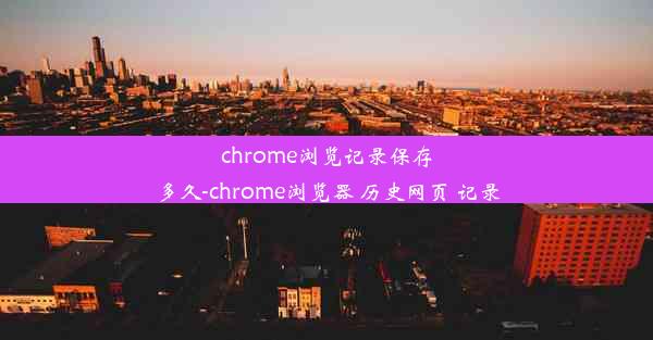 chrome浏览记录保存多久-chrome浏览器 历史网页 记录