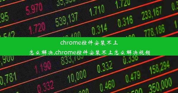 chrome控件安装不上怎么解决,chrome控件安装不上怎么解决视频