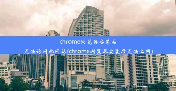 chrome浏览器安装后无法访问此网站(chrome浏览器安装后无法上网)