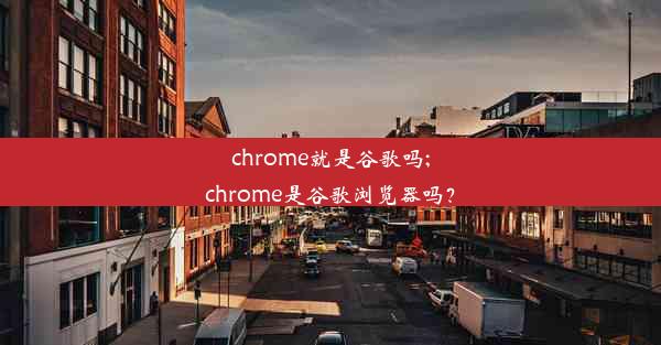 chrome就是谷歌吗;chrome是谷歌浏览器吗？