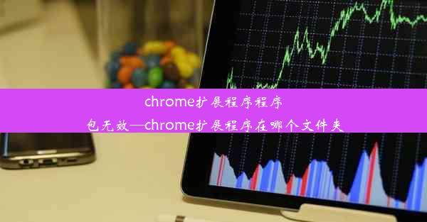 chrome扩展程序程序包无效—chrome扩展程序在哪个文件夹