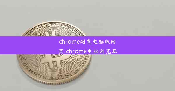 chrome浏览电脑版网页;chrome电脑浏览器